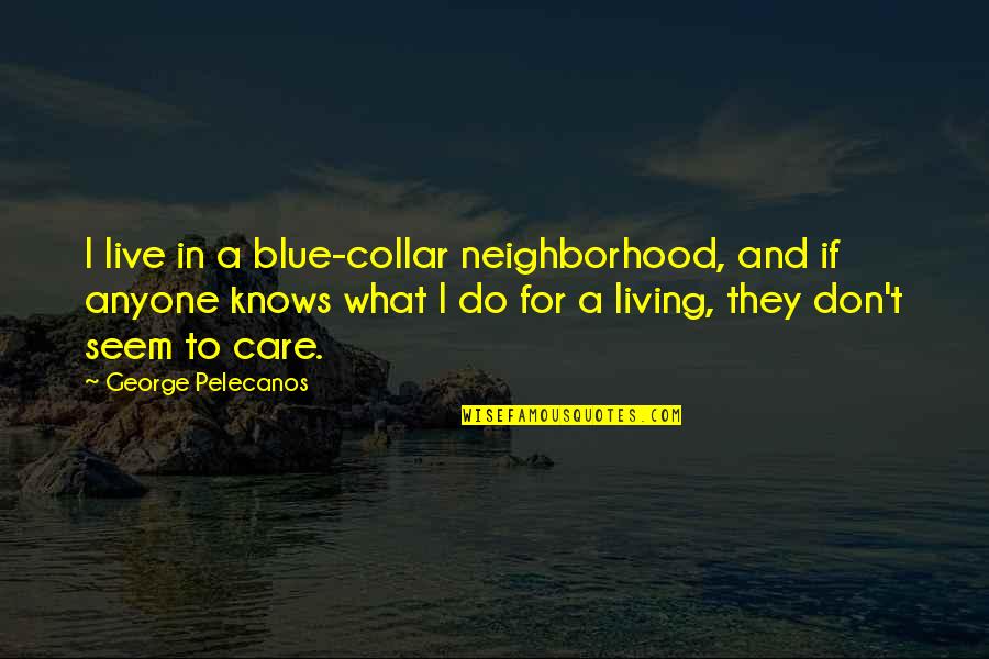 Cosmina Ciobanu Quotes By George Pelecanos: I live in a blue-collar neighborhood, and if Cosmina Ciobanu Quotes By George Pelecanos: I live in a blue-collar neighborhood, and if