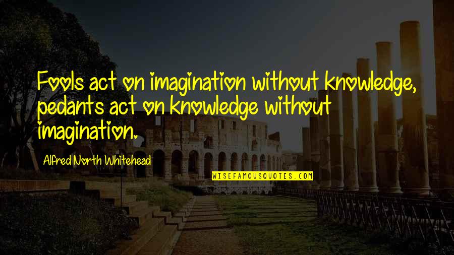 Cosmion Quotes By Alfred North Whitehead: Fools act on imagination without knowledge, pedants act