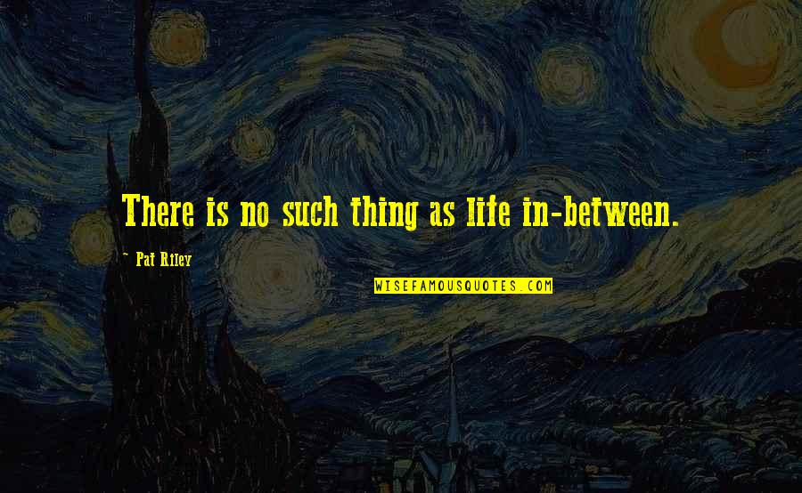 Cosmoe Quotes By Pat Riley: There is no such thing as life in-between. Cosmoe Quotes By Pat Riley: There is no such thing as life in-between.