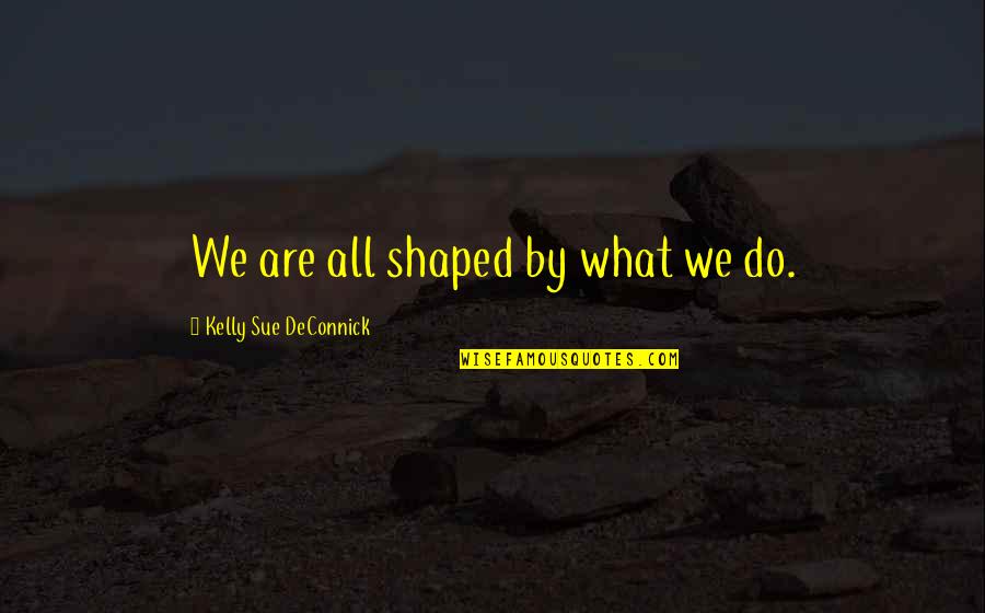 Cossarini Quotes By Kelly Sue DeConnick: We are all shaped by what we do. Cossarini Quotes By Kelly Sue DeConnick: We are all shaped by what we do.