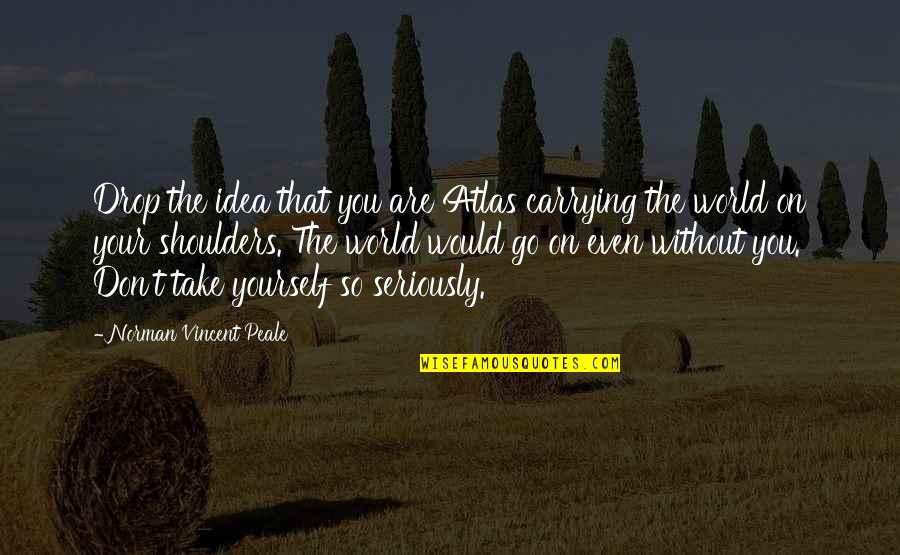 Cossham Hall Quotes By Norman Vincent Peale: Drop the idea that you are Atlas carrying Cossham Hall Quotes By Norman Vincent Peale: Drop the idea that you are Atlas carrying