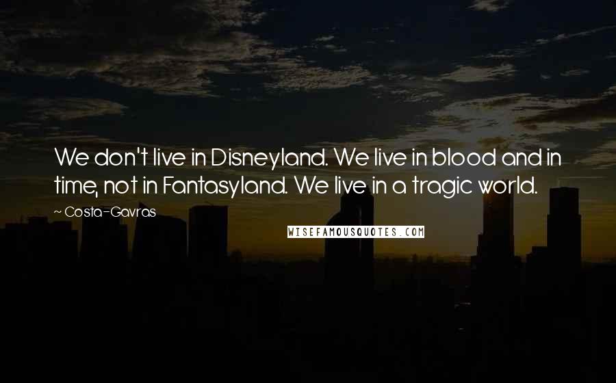 Costa-Gavras quotes: We don't live in Disneyland. We live in blood and in time, not in Fantasyland. We live in a tragic world.