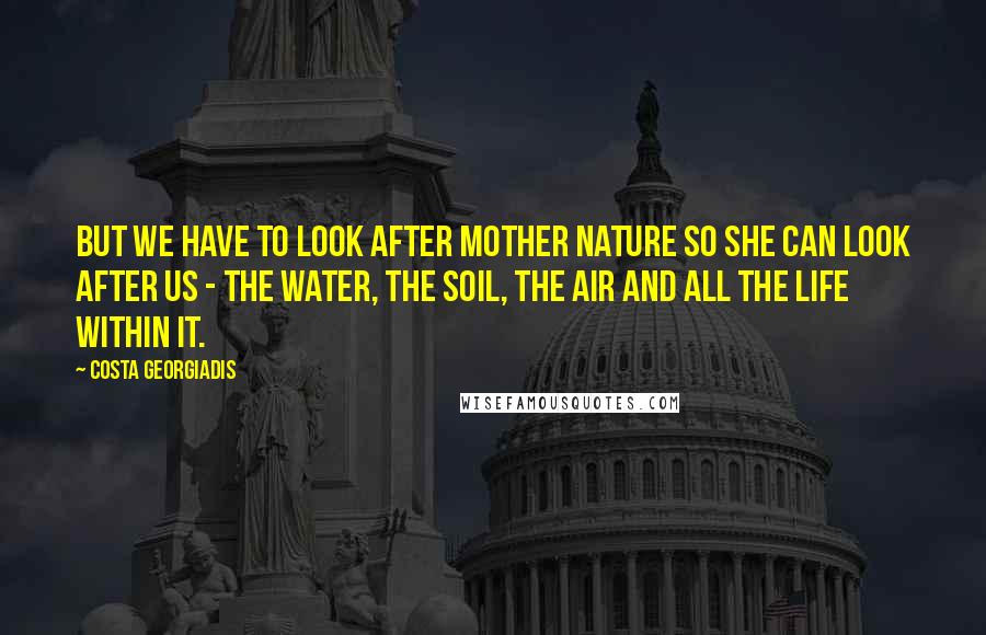 Costa Georgiadis quotes: But we have to look after mother nature so she can look after us - the water, the soil, the air and all the life within it. Costa Georgiadis quotes: But we have to look after mother nature so she can look after us - the water, the soil, the air and all the life within it.