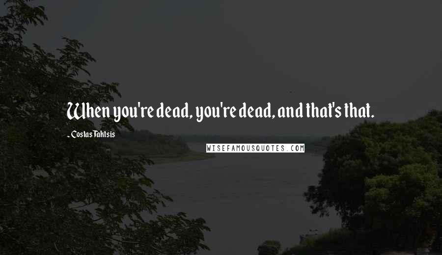 Costas Taktsis quotes: When you're dead, you're dead, and that's that.