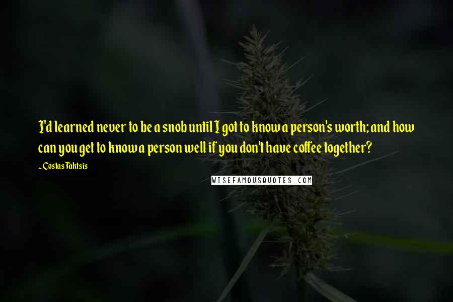 Costas Taktsis quotes: I'd learned never to be a snob until I got to know a person's worth; and how can you get to know a person well if you don't have coffee