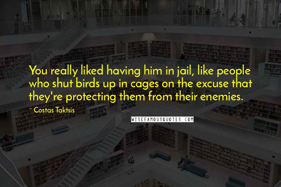 Costas Taktsis quotes: You really liked having him in jail, like people who shut birds up in cages on the excuse that they're protecting them from their enemies.