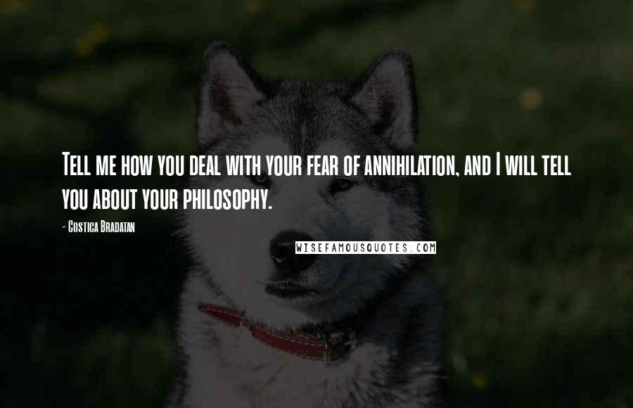 Costica Bradatan quotes: Tell me how you deal with your fear of annihilation, and I will tell you about your philosophy.