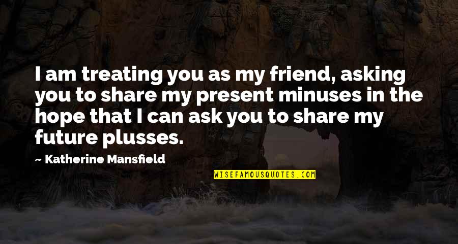 Costliest Watch Quotes By Katherine Mansfield: I am treating you as my friend, asking