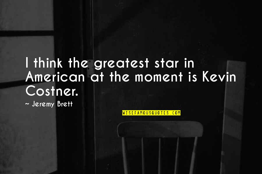 Costner's Quotes By Jeremy Brett: I think the greatest star in American at