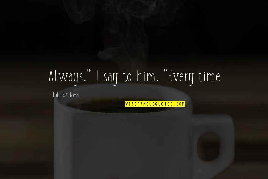 Costumer Quotes By Patrick Ness: Always," I say to him. "Every time Costumer Quotes By Patrick Ness: Always," I say to him. "Every time