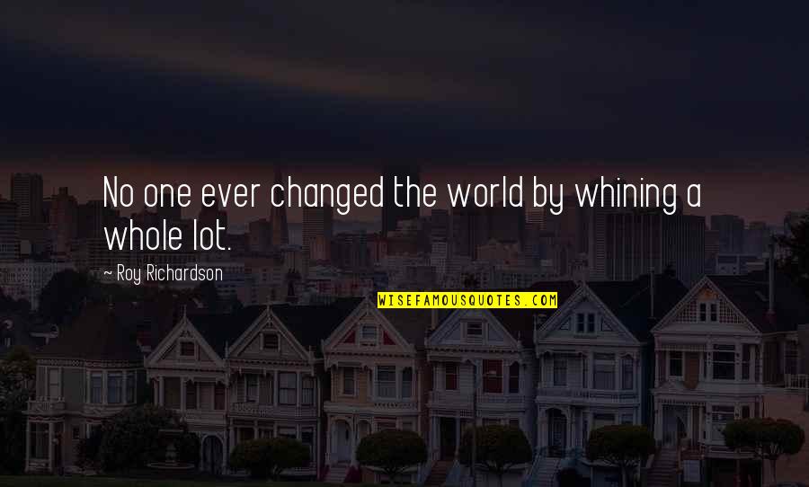 Costurile Unei Quotes By Roy Richardson: No one ever changed the world by whining Costurile Unei Quotes By Roy Richardson: No one ever changed the world by whining