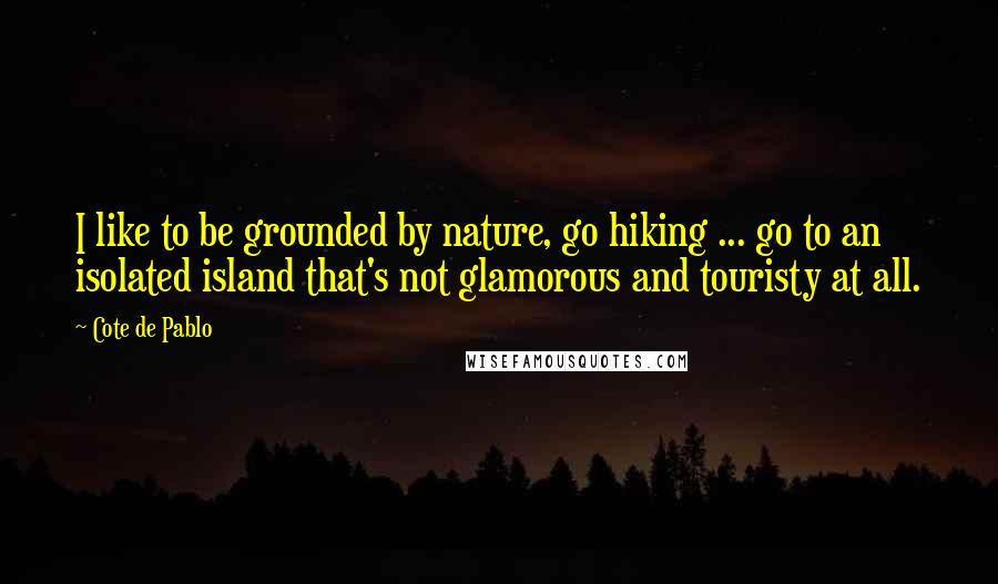 Cote De Pablo quotes: I like to be grounded by nature, go hiking ... go to an isolated island that's not glamorous and touristy at all. Cote De Pablo quotes: I like to be grounded by nature, go hiking ... go to an isolated island that's not glamorous and touristy at all.