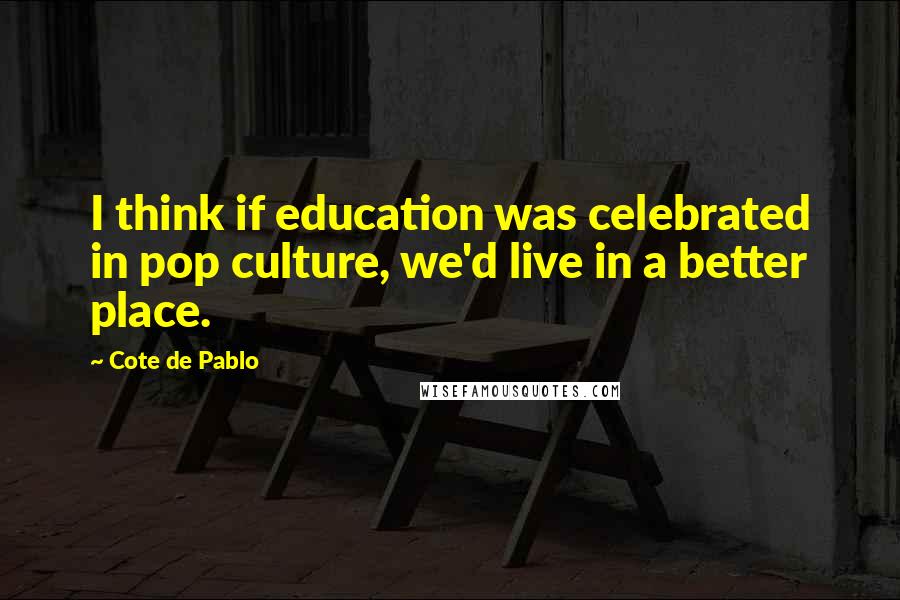 Cote De Pablo quotes: I think if education was celebrated in pop culture, we'd live in a better place.