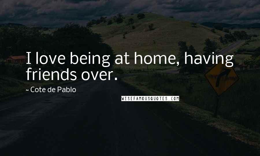 Cote De Pablo quotes: I love being at home, having friends over.