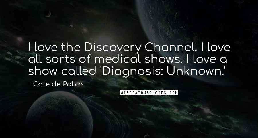 Cote De Pablo quotes: I love the Discovery Channel. I love all sorts of medical shows. I love a show called 'Diagnosis: Unknown.'