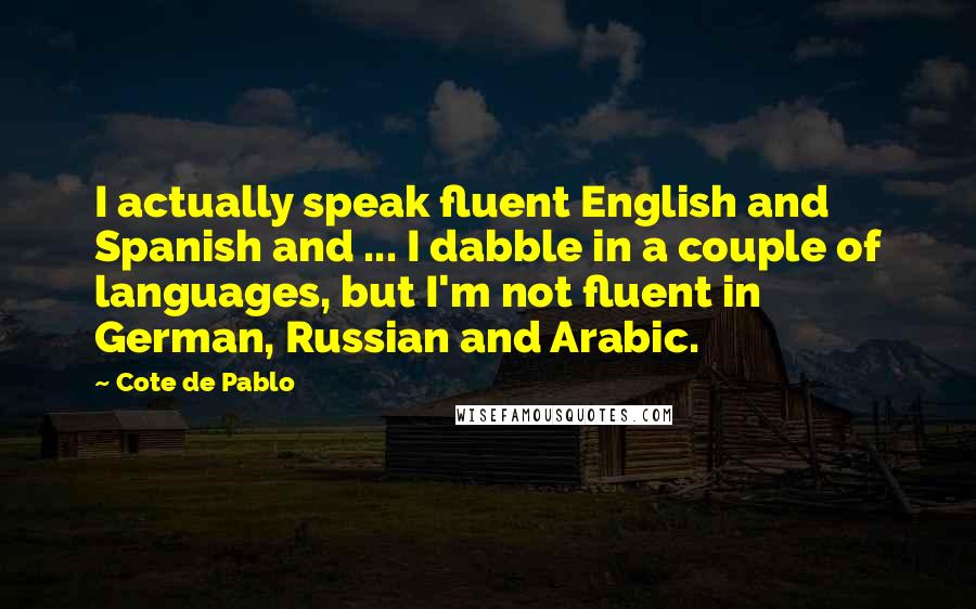 Cote De Pablo quotes: I actually speak fluent English and Spanish and ... I dabble in a couple of languages, but I'm not fluent in German, Russian and Arabic.