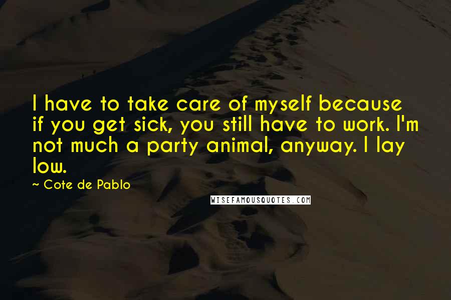 Cote De Pablo quotes: I have to take care of myself because if you get sick, you still have to work. I'm not much a party animal, anyway. I lay low.