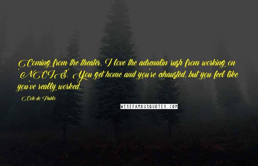 Cote De Pablo quotes: Coming from the theater, I love the adrenalin rush from working on 'NCIS.' You get home and you're exhausted, but you feel like you've really worked. Cote De Pablo quotes: Coming from the theater, I love the adrenalin rush from working on 'NCIS.' You get home and you're exhausted, but you feel like you've really worked.