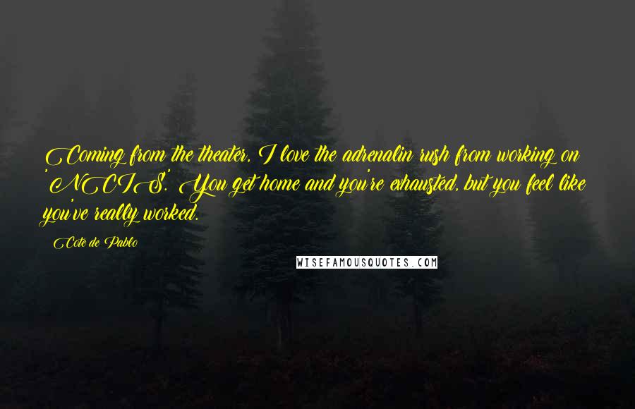 Cote De Pablo quotes: Coming from the theater, I love the adrenalin rush from working on 'NCIS.' You get home and you're exhausted, but you feel like you've really worked.
