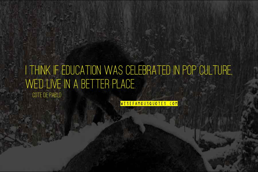 Cote Quotes By Cote De Pablo: I think if education was celebrated in pop