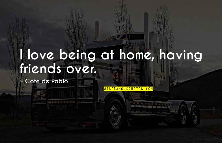 Cote Quotes By Cote De Pablo: I love being at home, having friends over. Cote Quotes By Cote De Pablo: I love being at home, having friends over.