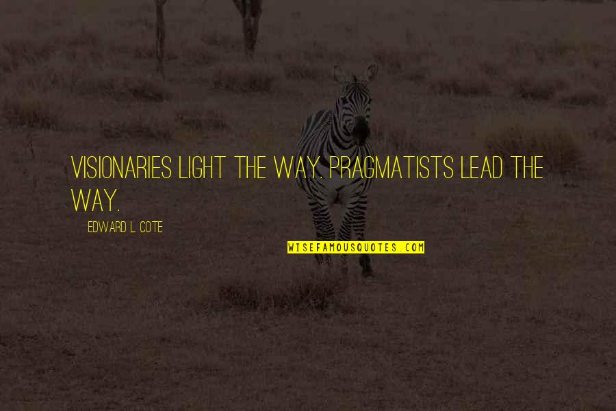 Cote Quotes By Edward L. Cote: Visionaries light the way. Pragmatists lead the way. Cote Quotes By Edward L. Cote: Visionaries light the way. Pragmatists lead the way.
