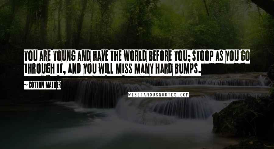 Cotton Mather quotes: You are young and have the world before you; stoop as you go through it, and you will miss many hard bumps.