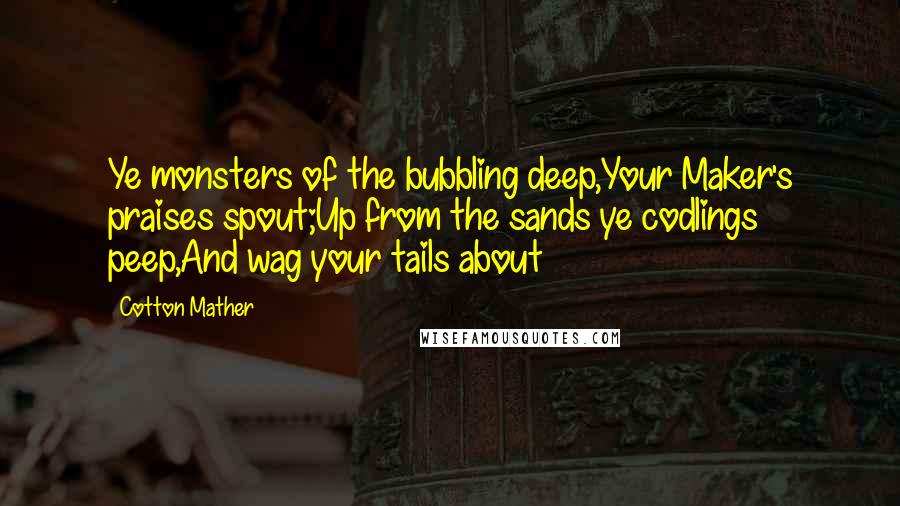 Cotton Mather quotes: Ye monsters of the bubbling deep,Your Maker's praises spout;Up from the sands ye codlings peep,And wag your tails about