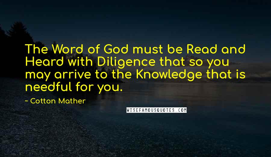 Cotton Mather quotes: The Word of God must be Read and Heard with Diligence that so you may arrive to the Knowledge that is needful for you.