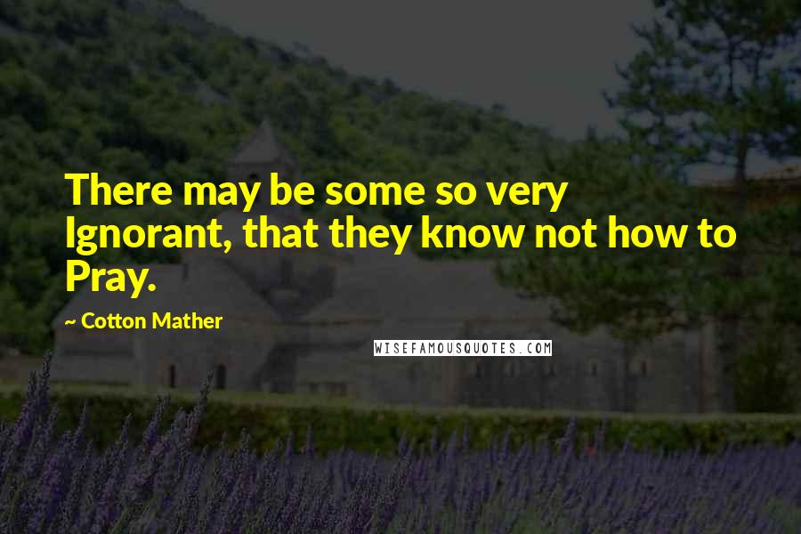 Cotton Mather quotes: There may be some so very Ignorant, that they know not how to Pray.