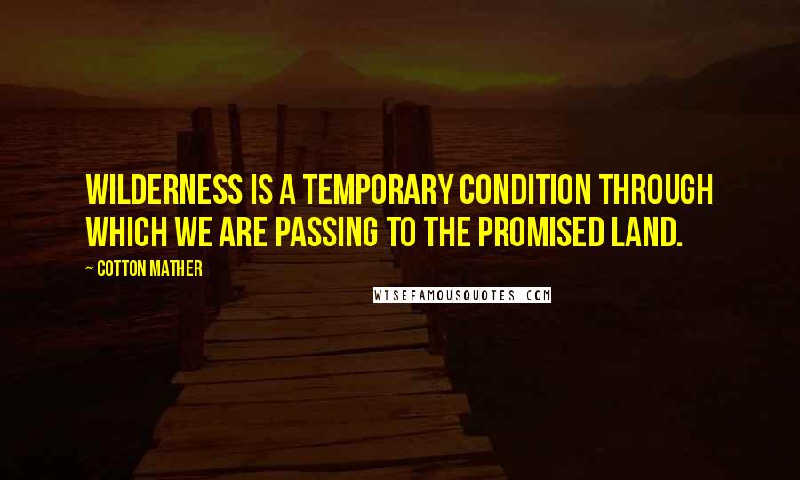 Cotton Mather quotes: Wilderness is a temporary condition through which we are passing to the Promised Land.