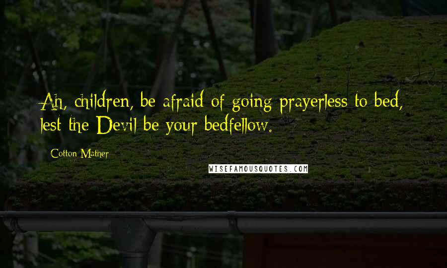 Cotton Mather quotes: Ah, children, be afraid of going prayerless to bed, lest the Devil be your bedfellow.