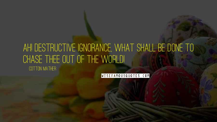 Cotton Mather quotes: Ah! destructive Ignorance, what shall be done to chase thee out of the World!