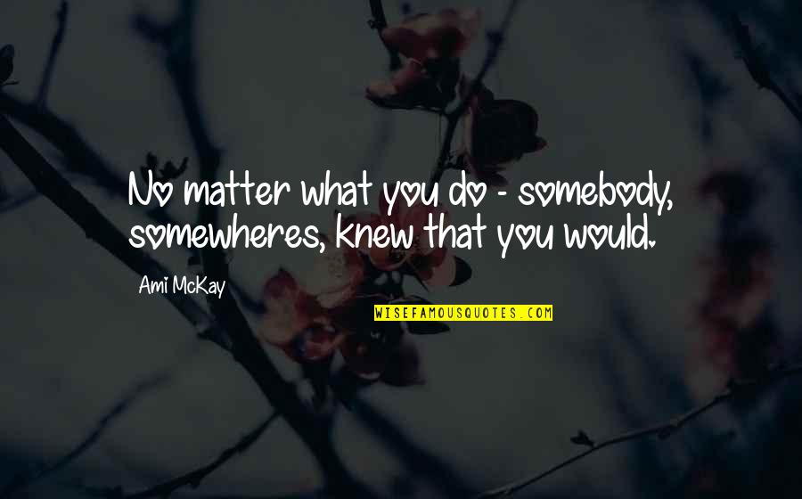 Coubertin Auditoire Quotes By Ami McKay: No matter what you do - somebody, somewheres,