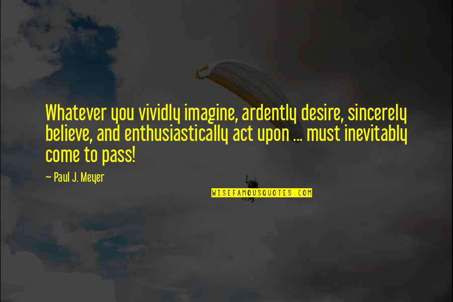 Coubrough Castle Quotes By Paul J. Meyer: Whatever you vividly imagine, ardently desire, sincerely believe, Coubrough Castle Quotes By Paul J. Meyer: Whatever you vividly imagine, ardently desire, sincerely believe,