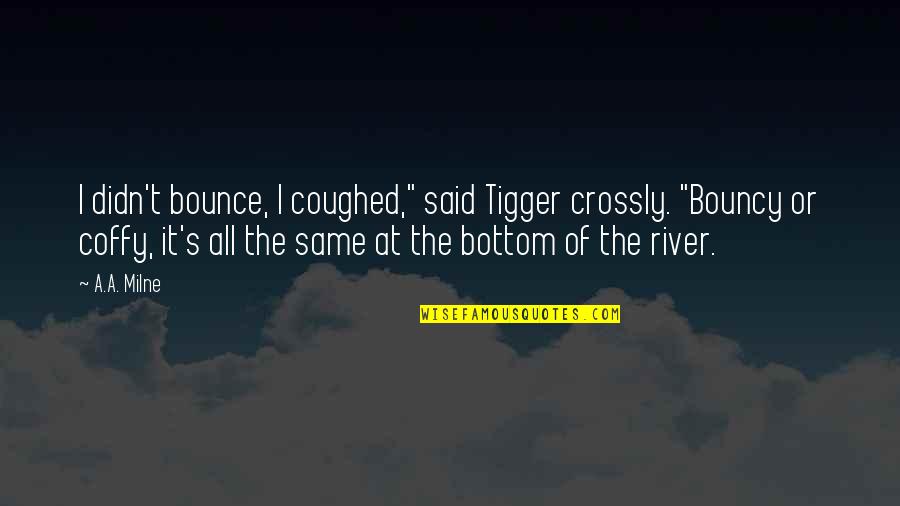 Coughed Quotes By A.A. Milne: I didn't bounce, I coughed," said Tigger crossly. Coughed Quotes By A.A. Milne: I didn't bounce, I coughed," said Tigger crossly.