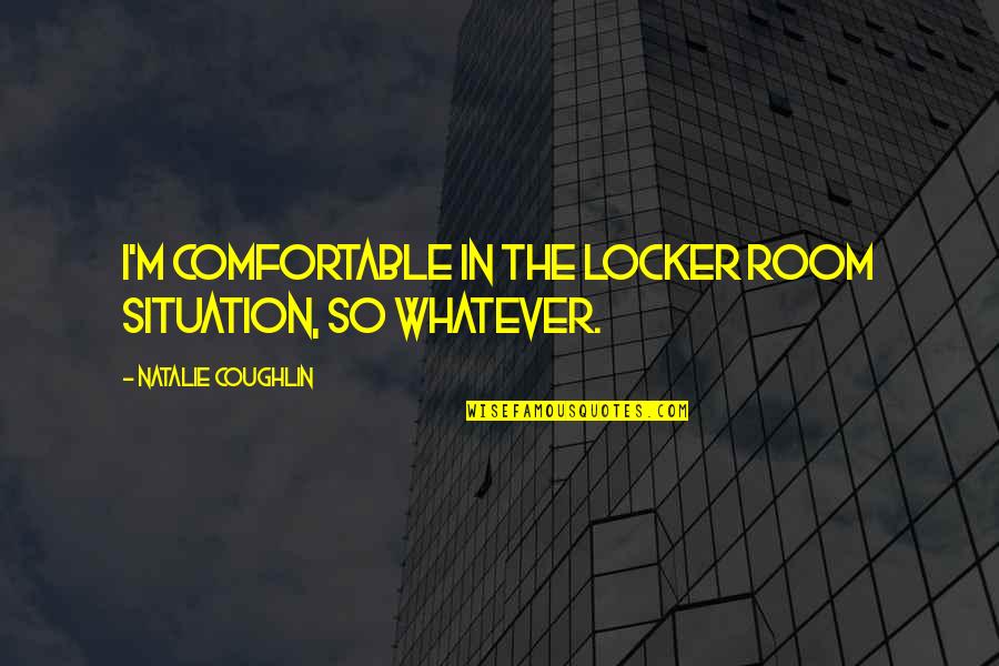 Coughlin Quotes By Natalie Coughlin: I'm comfortable in the locker room situation, so Coughlin Quotes By Natalie Coughlin: I'm comfortable in the locker room situation, so