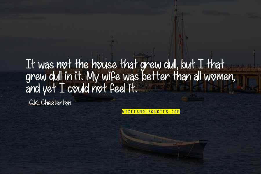 Could Feel Quotes By G.K. Chesterton: It was not the house that grew dull, Could Feel Quotes By G.K. Chesterton: It was not the house that grew dull,