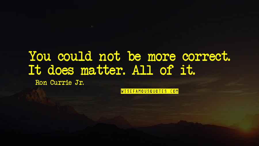 Could It Be You Quotes By Ron Currie Jr.: You could not be more correct. It does Could It Be You Quotes By Ron Currie Jr.: You could not be more correct. It does