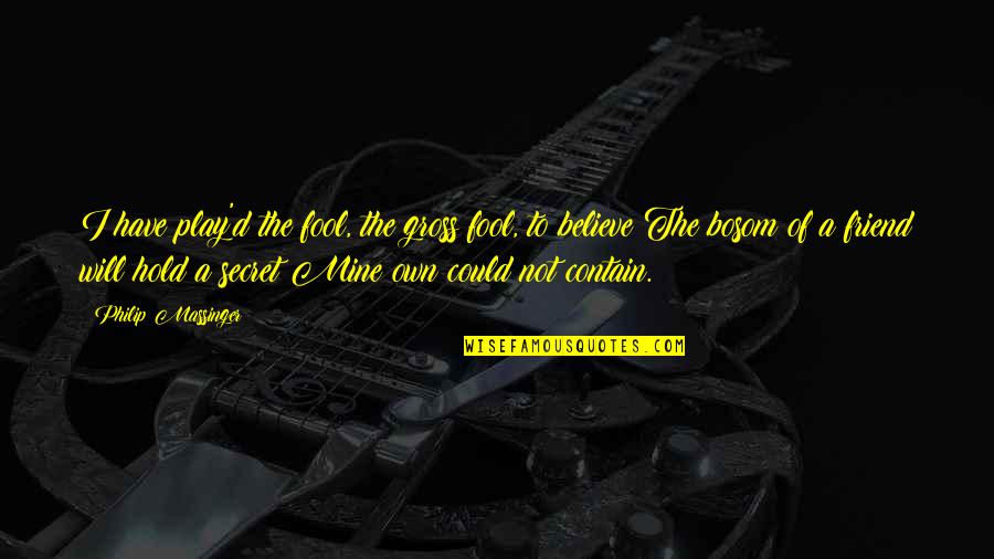 Could You Be Mine Quotes By Philip Massinger: I have play'd the fool, the gross fool, Could You Be Mine Quotes By Philip Massinger: I have play'd the fool, the gross fool,