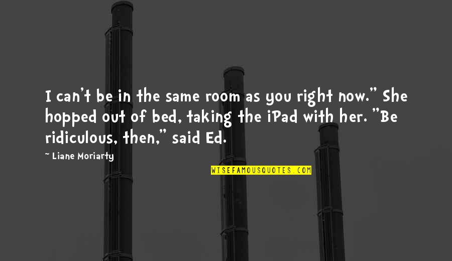 Couldasaidit Quotes By Liane Moriarty: I can't be in the same room as Couldasaidit Quotes By Liane Moriarty: I can't be in the same room as