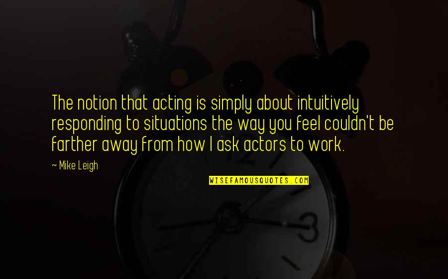 Couldn't Ask For More Quotes By Mike Leigh: The notion that acting is simply about intuitively