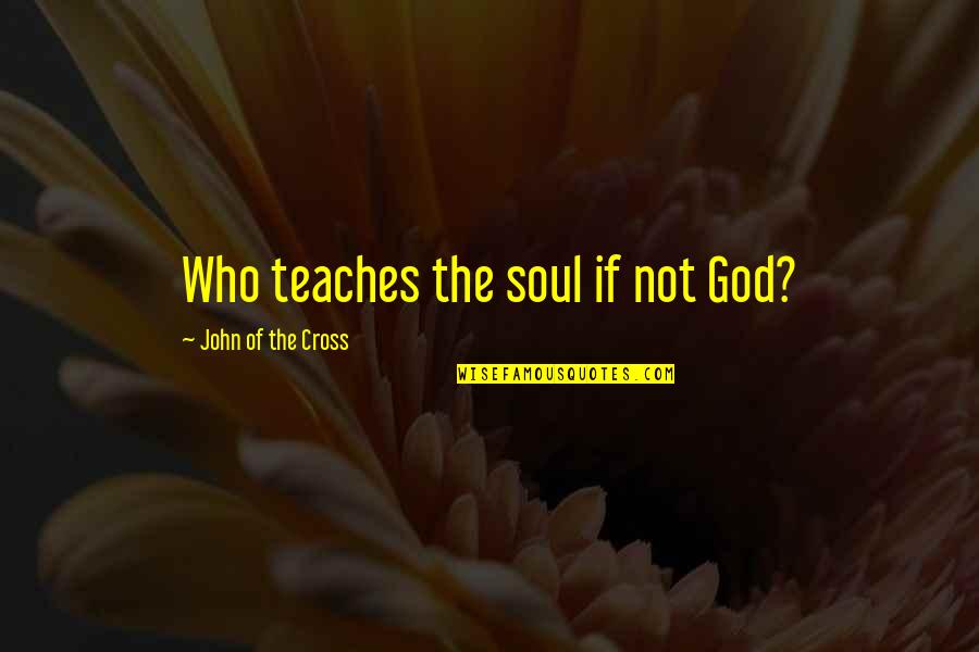 Couldnt Do It Without My Teacher Quotes By John Of The Cross: Who teaches the soul if not God?