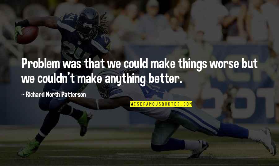 Couldn'tresist Quotes By Richard North Patterson: Problem was that we could make things worse Couldn'tresist Quotes By Richard North Patterson: Problem was that we could make things worse