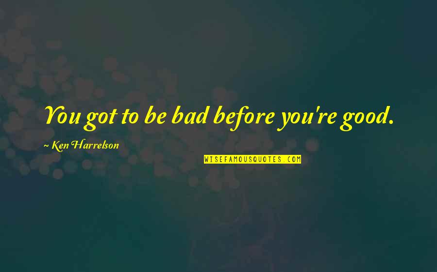 Coulmas 1997 Quotes By Ken Harrelson: You got to be bad before you're good. Coulmas 1997 Quotes By Ken Harrelson: You got to be bad before you're good.