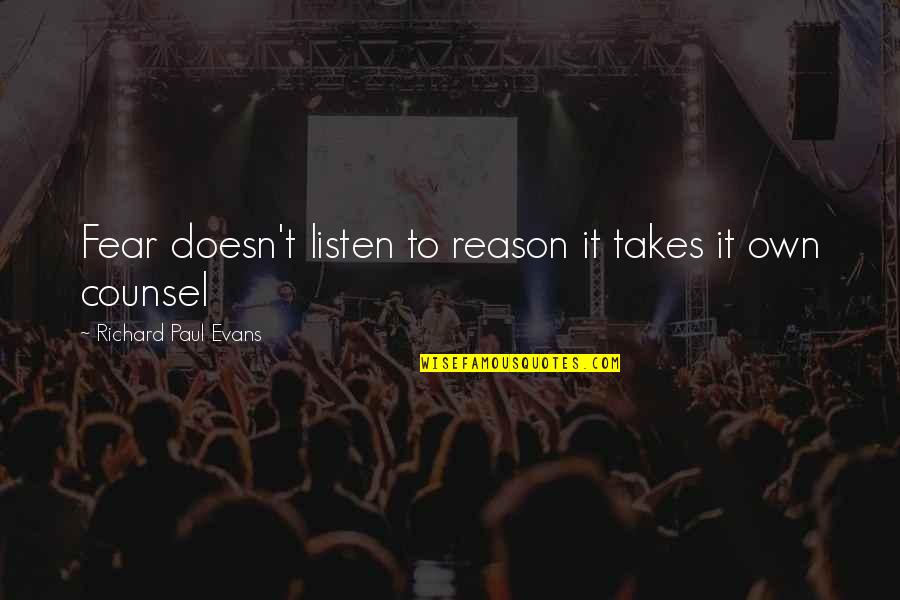 Counsel And Fear Quotes By Richard Paul Evans: Fear doesn't listen to reason it takes it Counsel And Fear Quotes By Richard Paul Evans: Fear doesn't listen to reason it takes it