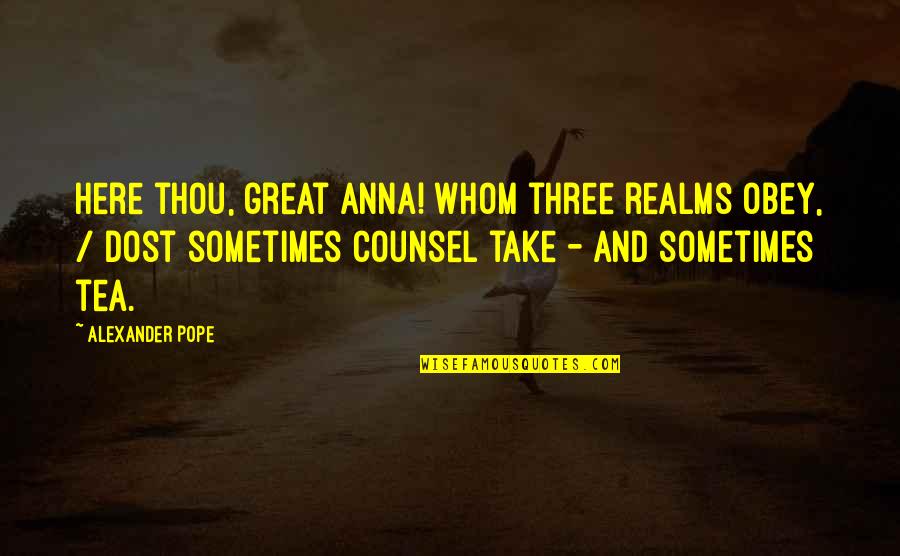 Counsel Quotes By Alexander Pope: Here thou, great Anna! Whom three realms obey,