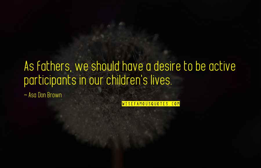 Counsel Quotes By Asa Don Brown: As fathers, we should have a desire to