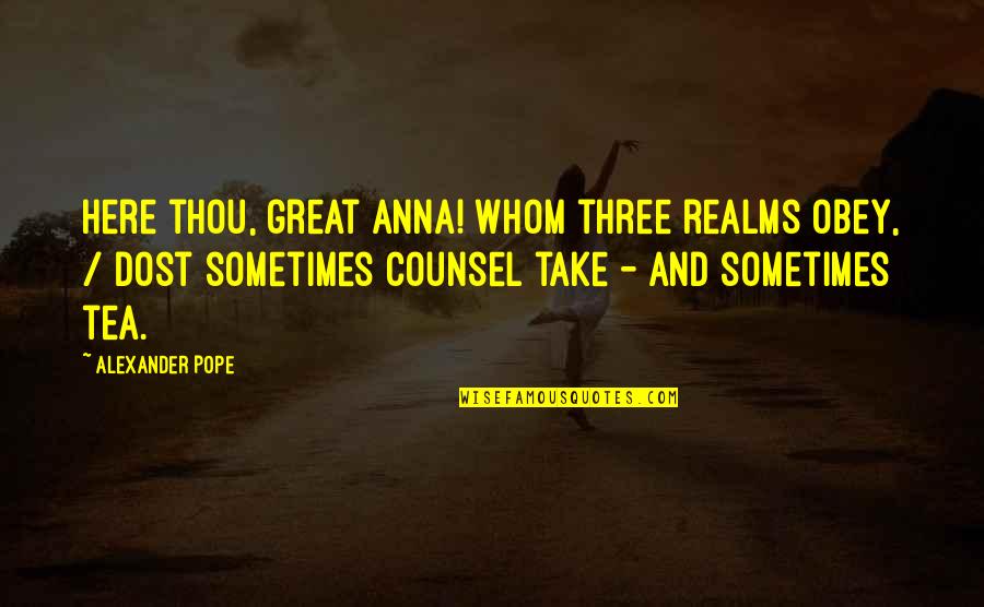 Counsel's Quotes By Alexander Pope: Here thou, great Anna! Whom three realms obey,