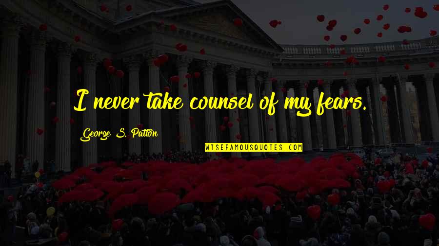 Counsel's Quotes By George S. Patton: I never take counsel of my fears.